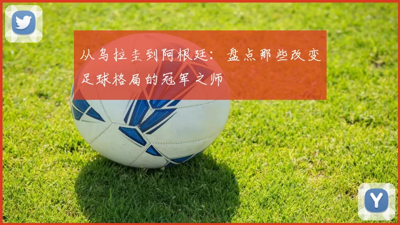 从乌拉圭到阿根廷：盘点那些改变足球格局的冠军之师