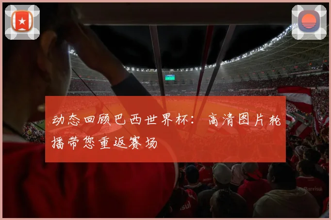 动态回顾巴西世界杯：高清图片轮播带您重返赛场